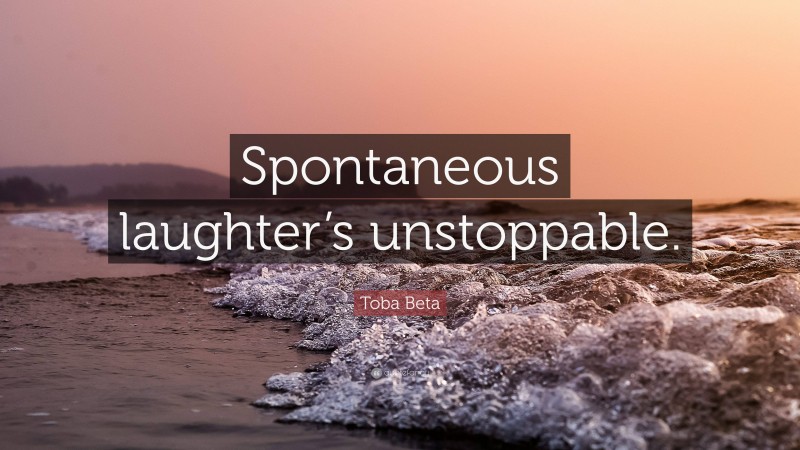 Toba Beta Quote: “Spontaneous laughter’s unstoppable.”