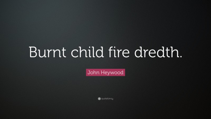 John Heywood Quote: “Burnt child fire dredth.”