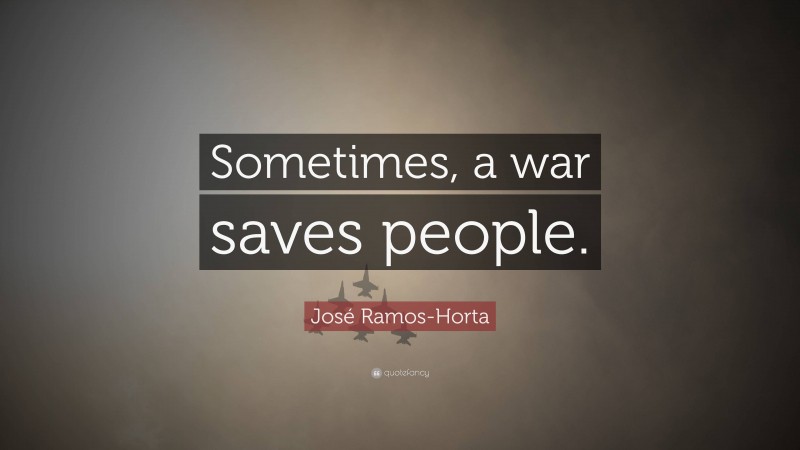 José Ramos-Horta Quote: “Sometimes, a war saves people.”