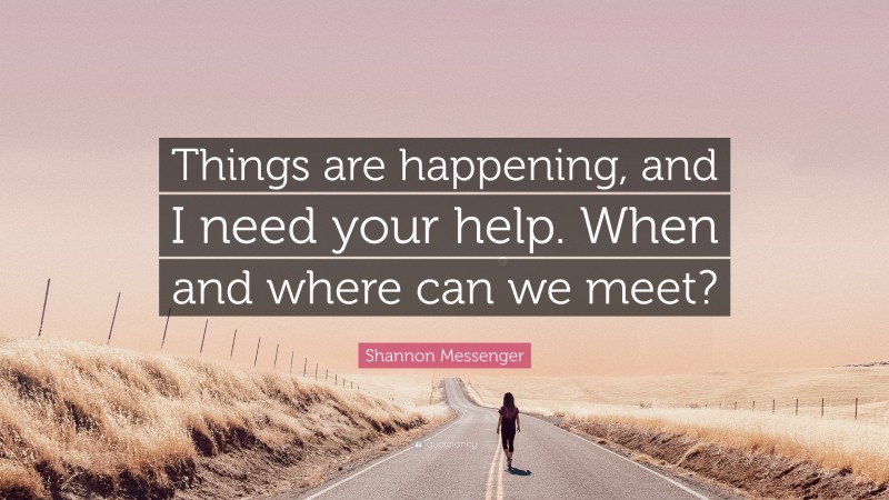 Shannon Messenger Quote: “Things are happening, and I need your help. When and where can we meet?”