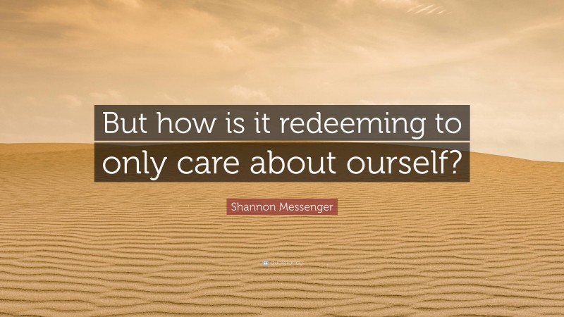 Shannon Messenger Quote: “But how is it redeeming to only care about ourself?”