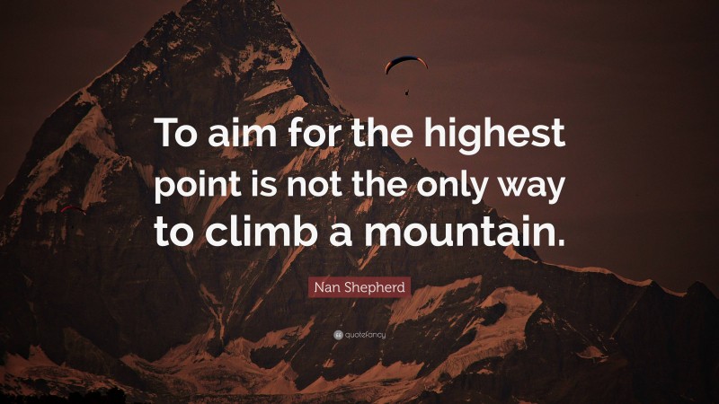 Nan Shepherd Quote: “To aim for the highest point is not the only way to climb a mountain.”