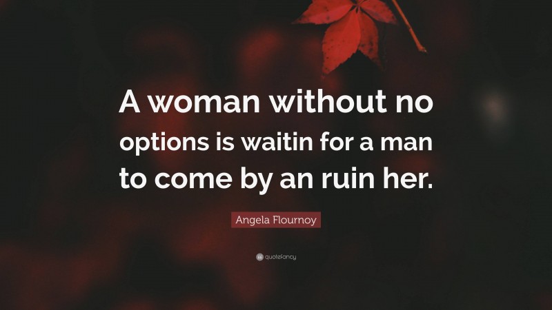 Angela Flournoy Quote: “A woman without no options is waitin for a man to come by an ruin her.”