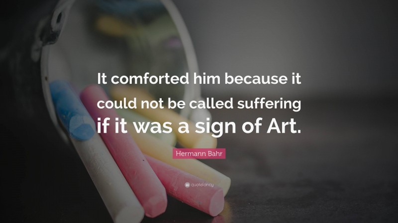 Hermann Bahr Quote: “It comforted him because it could not be called suffering if it was a sign of Art.”