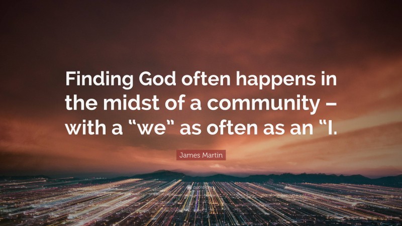 James Martin Quote: “Finding God often happens in the midst of a community – with a “we” as often as an “I.”