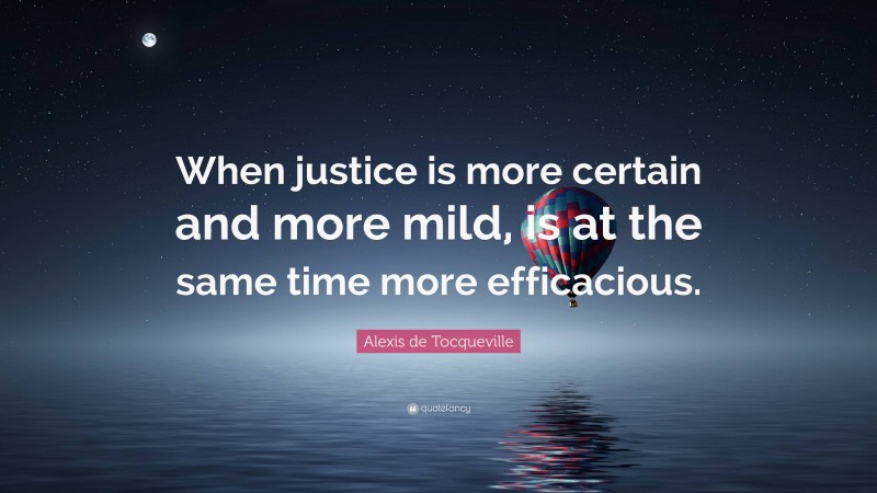 Alexis de Tocqueville Quote: “When justice is more certain and more mild, is at the same time more efficacious.”