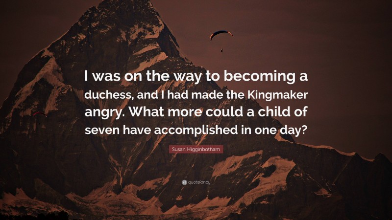 Susan Higginbotham Quote: “I was on the way to becoming a duchess, and I had made the Kingmaker angry. What more could a child of seven have accomplished in one day?”