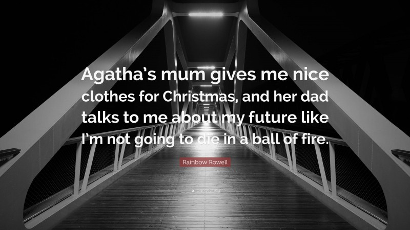 Rainbow Rowell Quote: “Agatha’s mum gives me nice clothes for Christmas, and her dad talks to me about my future like I’m not going to die in a ball of fire.”