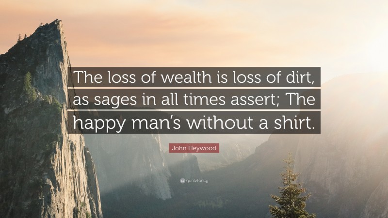 John Heywood Quote: “The loss of wealth is loss of dirt, as sages in all times assert; The happy man’s without a shirt.”