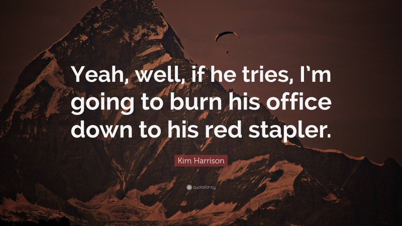 Kim Harrison Quote: “Yeah, well, if he tries, I’m going to burn his office down to his red stapler.”