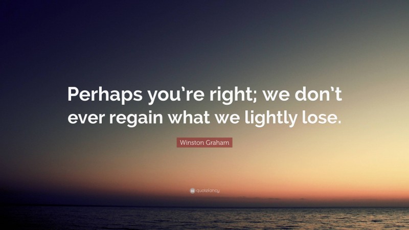 Winston Graham Quote: “Perhaps you’re right; we don’t ever regain what we lightly lose.”