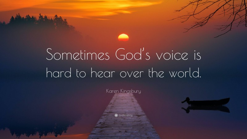 Karen Kingsbury Quote: “Sometimes God’s voice is hard to hear over the world.”