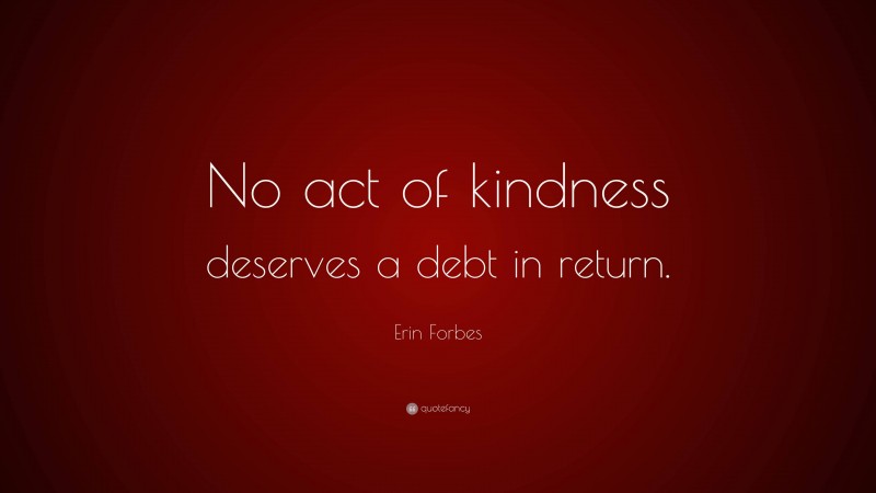 Erin Forbes Quote: “No act of kindness deserves a debt in return.”