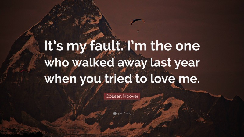 Colleen Hoover Quote: “It’s my fault. I’m the one who walked away last year when you tried to love me.”