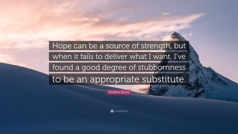 Andrew Rowe Quote: “Hope can be a source of strength, but when it fails to deliver what I want, I’ve found a good degree of stubbornness to be an appropriate substitute.”