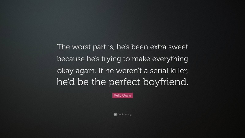 Kelly Oram Quote: “The worst part is, he’s been extra sweet because he’s trying to make everything okay again. If he weren’t a serial killer, he’d be the perfect boyfriend.”