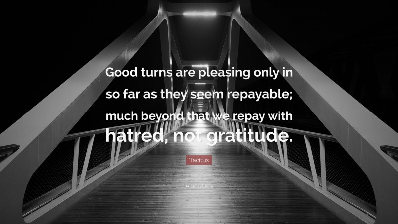 Tacitus Quote: “Good turns are pleasing only in so far as they seem repayable; much beyond that we repay with hatred, not gratitude.”