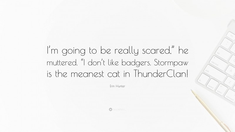 Erin Hunter Quote: “I’m going to be really scared,” he muttered. “I don’t like badgers. Stormpaw is the meanest cat in ThunderClan!”