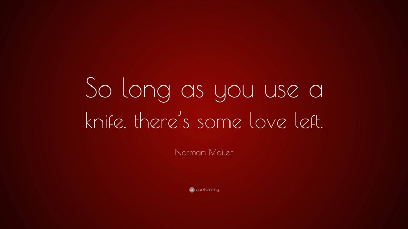 Norman Mailer Quote: “So long as you use a knife, there’s some love left.”
