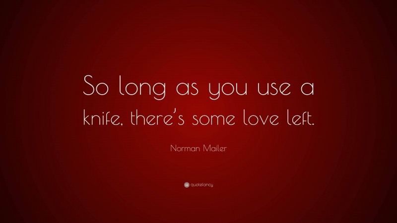 Norman Mailer Quote: “So long as you use a knife, there’s some love left.”