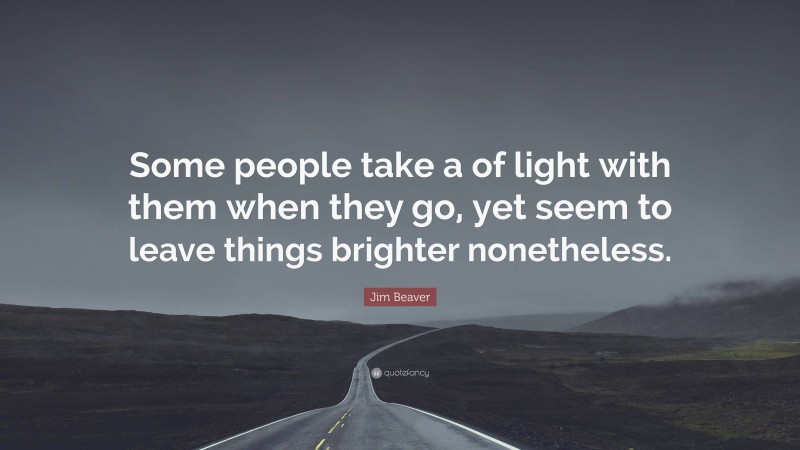 Jim Beaver Quote: “Some people take a of light with them when they go, yet seem to leave things brighter nonetheless.”