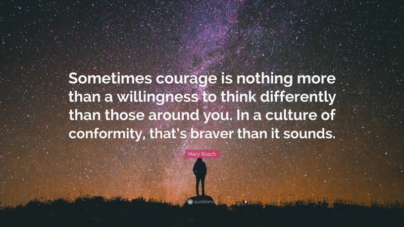 Mary Roach Quote: “Sometimes courage is nothing more than a willingness to think differently than those around you. In a culture of conformity, that’s braver than it sounds.”