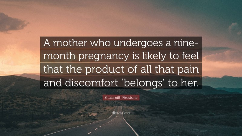 Shulamith Firestone Quote: “A mother who undergoes a nine-month pregnancy is likely to feel that the product of all that pain and discomfort ‘belongs’ to her.”