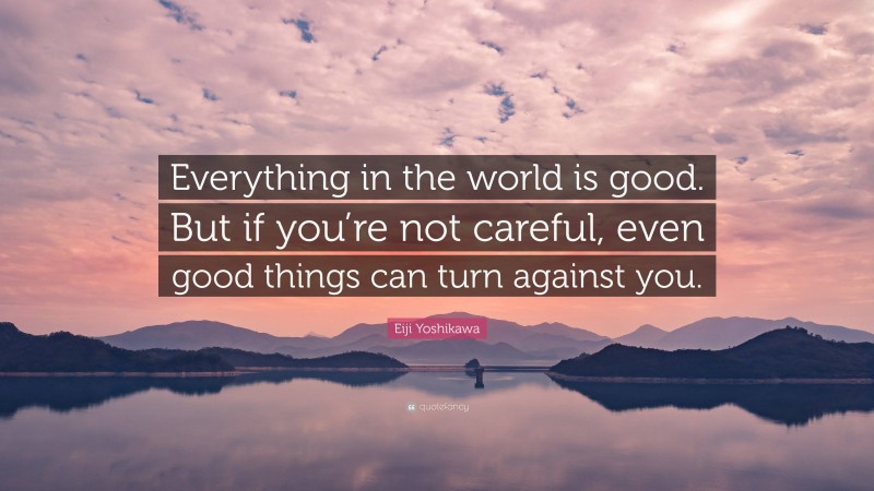 Eiji Yoshikawa Quote: “Everything in the world is good. But if you’re not careful, even good things can turn against you.”