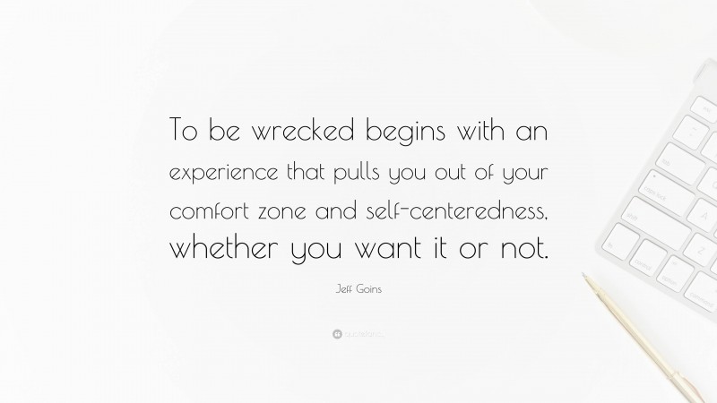 Jeff Goins Quote: “To be wrecked begins with an experience that pulls you out of your comfort zone and self-centeredness, whether you want it or not.”