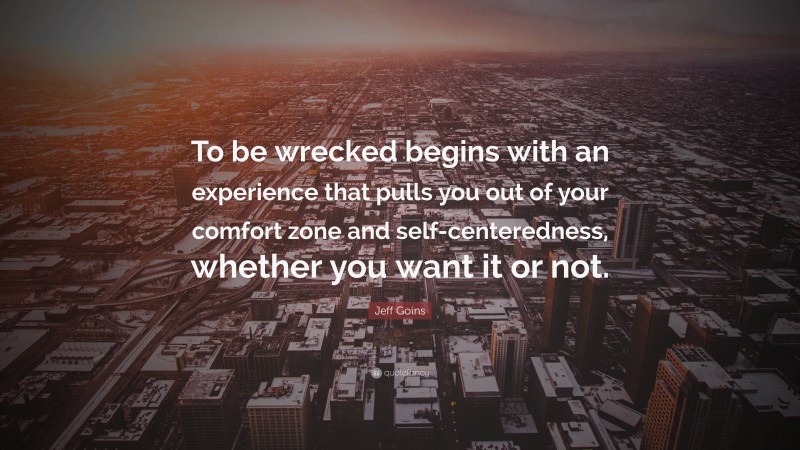 Jeff Goins Quote: “To be wrecked begins with an experience that pulls you out of your comfort zone and self-centeredness, whether you want it or not.”
