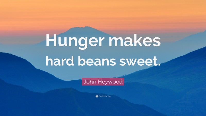 John Heywood Quote: “Hunger makes hard beans sweet.”