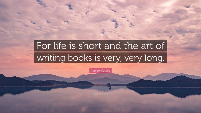 James Geary Quote: “For life is short and the art of writing books is very, very long.”