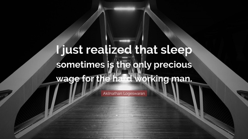 Akilnathan Logeswaran Quote: “I just realized that sleep sometimes is the only precious wage for the hard working man.”