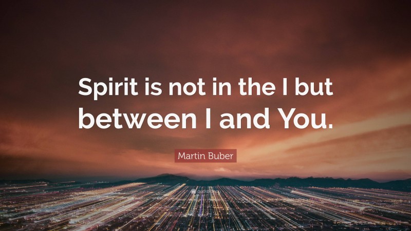 Martin Buber Quote: “Spirit is not in the I but between I and You.”