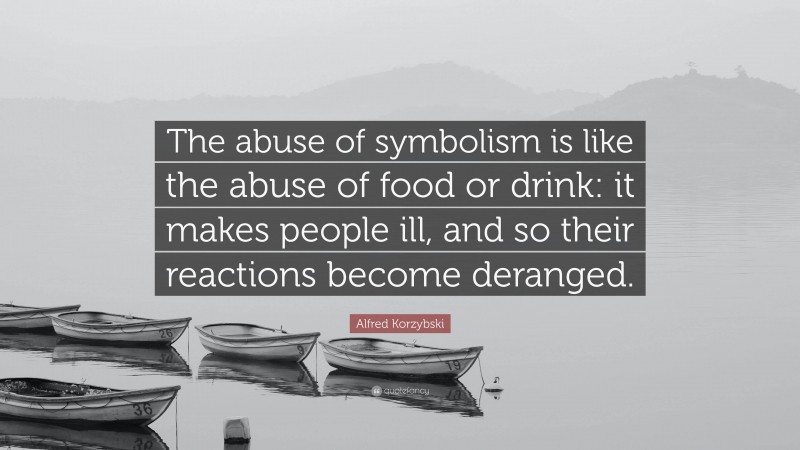 Alfred Korzybski Quote: “The abuse of symbolism is like the abuse of food or drink: it makes people ill, and so their reactions become deranged.”
