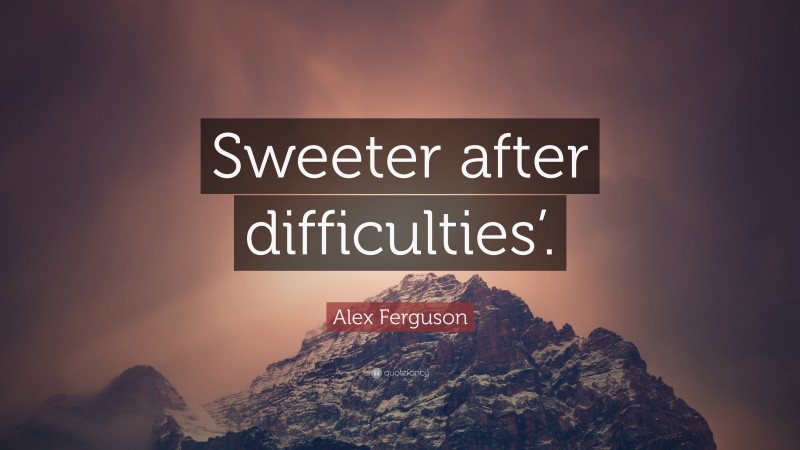 Alex Ferguson Quote: “Sweeter after difficulties’.”