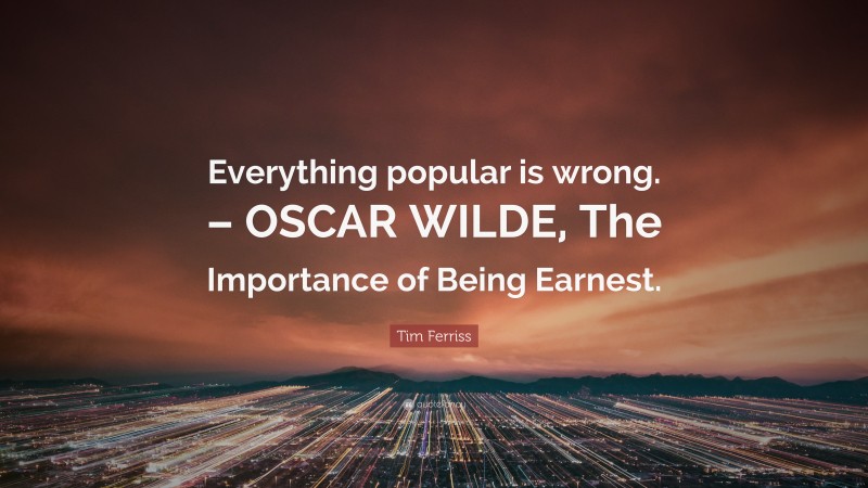 Tim Ferriss Quote: “Everything popular is wrong. – OSCAR WILDE, The Importance of Being Earnest.”