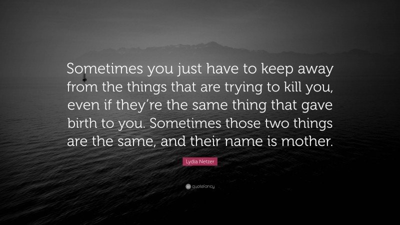Lydia Netzer Quote: “Sometimes you just have to keep away from the things that are trying to kill you, even if they’re the same thing that gave birth to you. Sometimes those two things are the same, and their name is mother.”