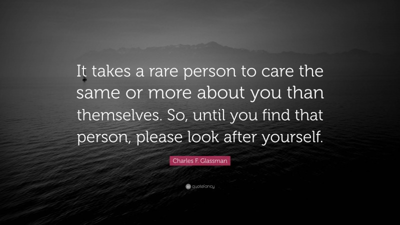 Charles F. Glassman Quote: “It takes a rare person to care the same or more about you than themselves. So, until you find that person, please look after yourself.”