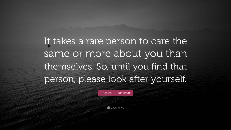 Charles F. Glassman Quote: “It takes a rare person to care the same or more about you than themselves. So, until you find that person, please look after yourself.”
