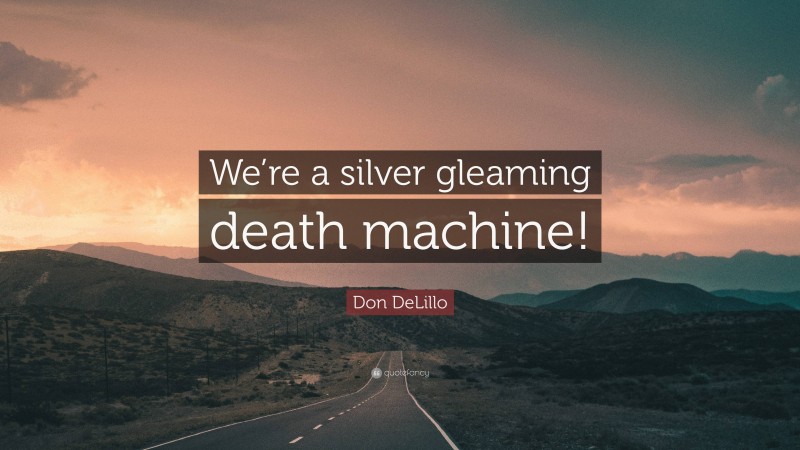 Don DeLillo Quote: “We’re a silver gleaming death machine!”