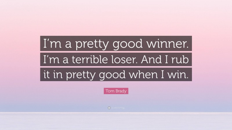 Tom Brady Quote: “I’m a pretty good winner. I’m a terrible loser. And I rub it in pretty good when I win.”