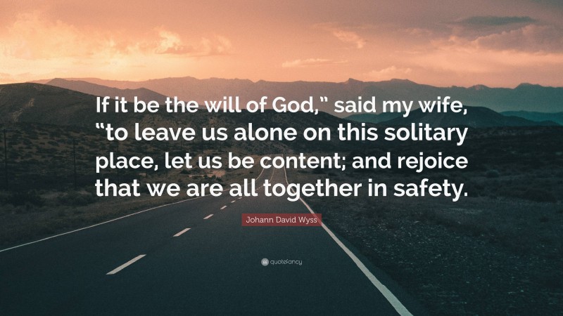 Johann David Wyss Quote: “If it be the will of God,” said my wife, “to leave us alone on this solitary place, let us be content; and rejoice that we are all together in safety.”