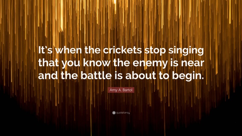 Amy A. Bartol Quote: “It’s when the crickets stop singing that you know the enemy is near and the battle is about to begin.”
