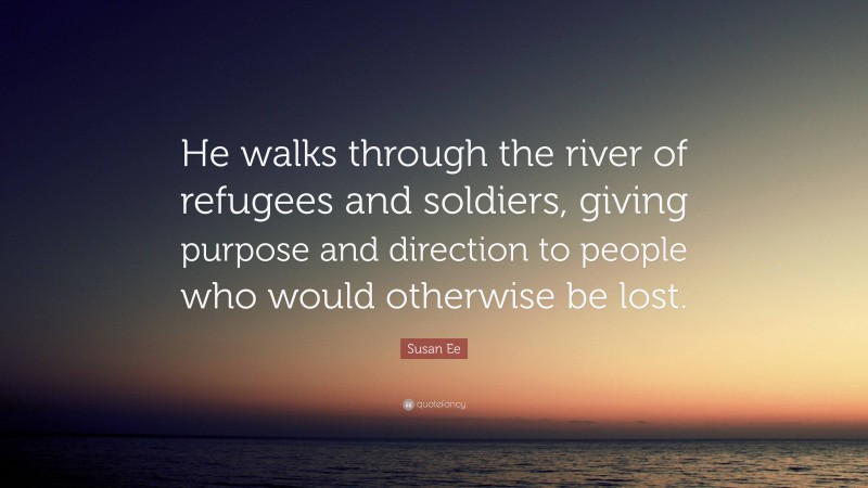 Susan Ee Quote: “He walks through the river of refugees and soldiers, giving purpose and direction to people who would otherwise be lost.”