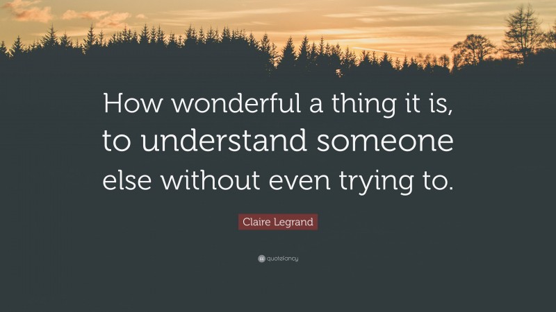 Claire Legrand Quote: “How wonderful a thing it is, to understand someone else without even trying to.”