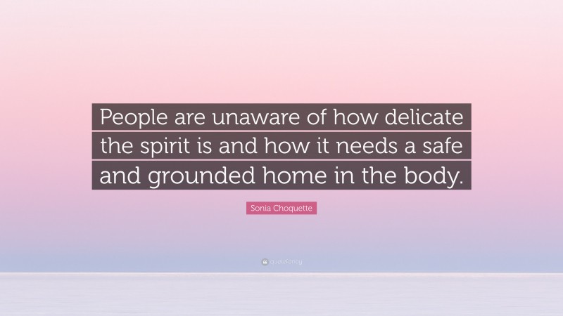 Sonia Choquette Quote: “People are unaware of how delicate the spirit is and how it needs a safe and grounded home in the body.”