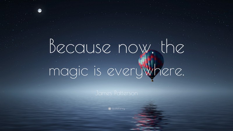 James Patterson Quote: “Because now, the magic is everywhere.”