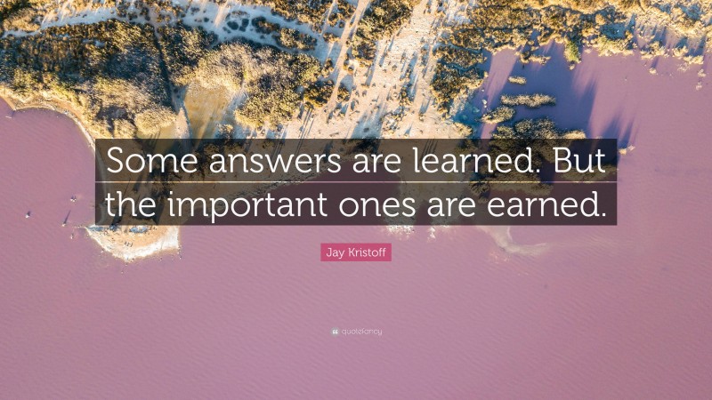 Jay Kristoff Quote: “Some answers are learned. But the important ones are earned.”