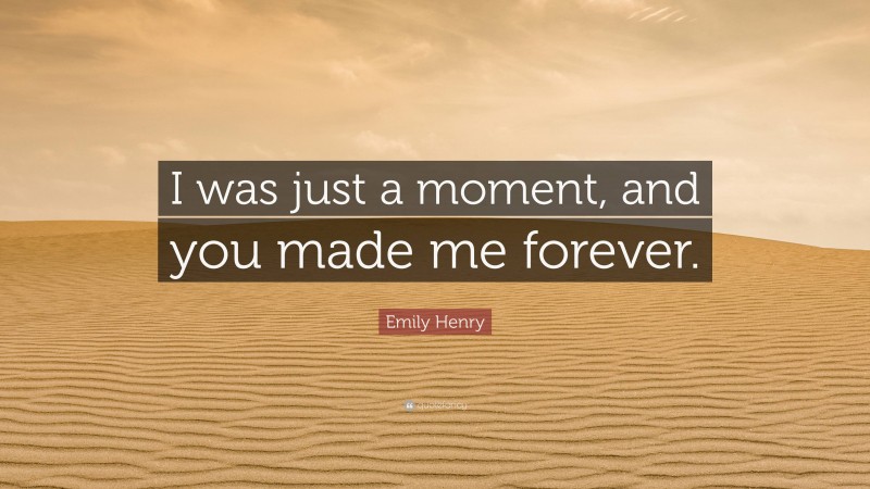 Emily Henry Quote: “I was just a moment, and you made me forever.”